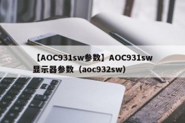 【AOC931sw参数】AOC931sw显示器参数（aoc932sw）