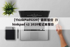 【ThinkPadS220】最新报价（thinkpad s2 2020笔记本报价）