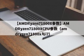 【AMDRyzen71800X参数】AMDRyzen71800XCPU参数（amdryzen71800x与i7）