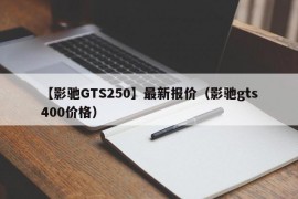 【影驰GTS250】最新报价（影驰gts400价格）