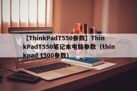 【ThinkPadT550参数】ThinkPadT550笔记本电脑参数（thinkpad t500参数）