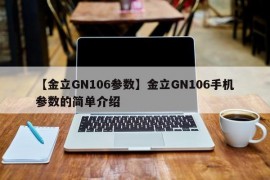 【金立GN106参数】金立GN106手机参数的简单介绍