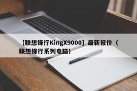 【联想锋行KingX9000】最新报价（联想锋行系列电脑）
