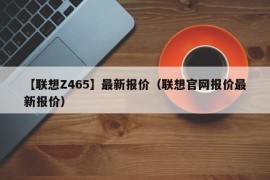 【联想Z465】最新报价（联想官网报价最新报价）