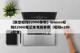 【联想昭阳E290G参数】lenovo昭阳E290G笔记本电脑参数（昭阳e290g配置）