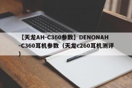 【天龙AH-C360参数】DENONAH-C360耳机参数（天龙c260耳机测评）