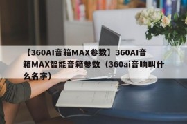 【360AI音箱MAX参数】360AI音箱MAX智能音箱参数（360ai音响叫什么名字）