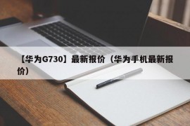 【华为G730】最新报价（华为手机最新报价）