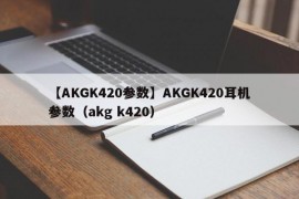【AKGK420参数】AKGK420耳机参数（akg k420）