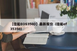 【佳能EOS350D】最新报价（佳能ef35350）