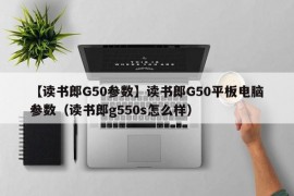 【读书郎G50参数】读书郎G50平板电脑参数（读书郎g550s怎么样）