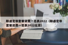 联通宽带套餐资费一览表2022（联通宽带套餐资费一览表2022北京）