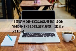 【索尼MDR-EX310SL参数】SONYMDR-EX310SL耳机参数（索尼ex31bn）