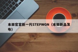 本田官宣新一代STEPWGN（本田新品发布）