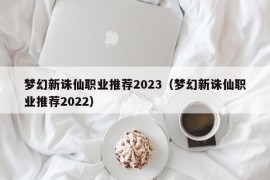梦幻新诛仙职业推荐2023（梦幻新诛仙职业推荐2022）