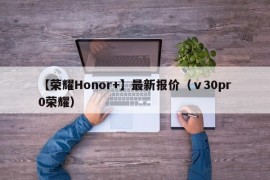 【荣耀Honor+】最新报价（ⅴ30pr0荣耀）
