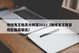 地域鬼王极高分阵容2023（地域鬼王阵容搭配最高输出）