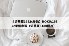 【诺基亚1682c参数】NOKIA1682c手机参数（诺基亚6180图片）