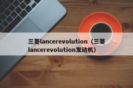三菱lancerevolution（三菱lancerevolution发动机）