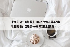 【海尔W61参数】HaierW61笔记本电脑参数（海尔w68笔记本配置）