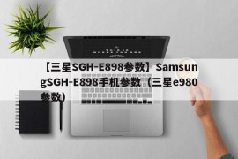 【三星SGH-E898参数】SamsungSGH-E898手机参数（三星e980参数）