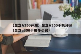 【金立A350评测】金立A350手机评测（金立a350手机多少钱）