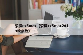 荣威rx5max（荣威rx5max2019款参数）