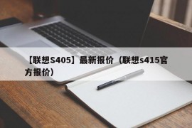【联想S405】最新报价（联想s415官方报价）