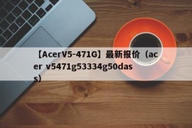 【AcerV5-471G】最新报价（acer v5471g53334g50dass）