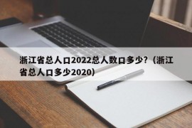 浙江省总人口2022总人数口多少?（浙江省总人口多少2020）