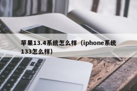 苹果13.4系统怎么样（iphone系统133怎么样）