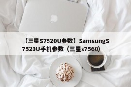 【三星S7520U参数】SamsungS7520U手机参数（三星s7560）